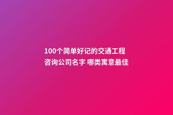 100个简单好记的交通工程咨询公司名字 哪类寓意最佳-第1张-公司起名-玄机派